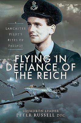 Flying in Defiance of the Reich: A Lancaster Pilot's Rites of Passage by Peter Russell