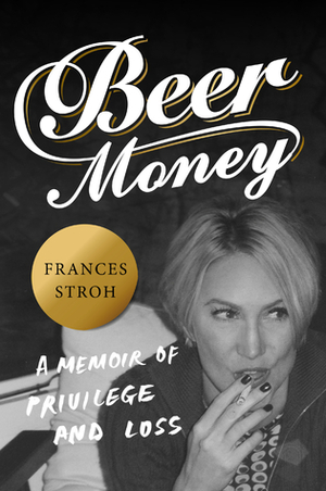 Beer Money: A Memoir of Privilege and Loss by Frances Stroh