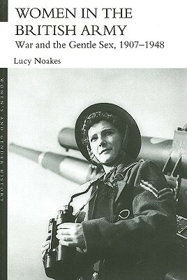 Women in the British Army: War and the Gentle Sex, 1907-1948 by Lucy Noakes