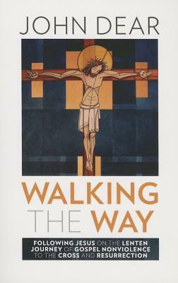 Walking the Way: Following Jesus on the Lenten Journey of Gospel Nonviolence to the Cross and Resurrection by John Dear