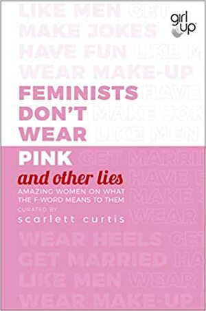 Feminists Don't Wear Pink (and other lies): Amazing women on what the F-word means to them by Scarlett Curtis