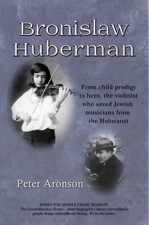 Bronislaw Huberman: From child prodigy to hero, the violinist who saved Jewish musicians from the Holocaust by Peter Aronson