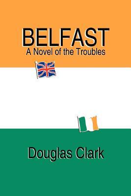 Belfast, A Novel of the Troubles by Douglas Clark