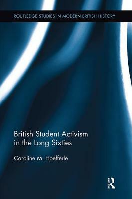 British Student Activism in the Long Sixties by Caroline Hoefferle