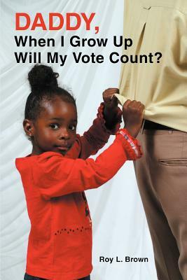 Daddy, When I Grow Up Will My Vote Count? by Roy Lee Brown