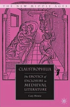 Claustrophilia: The Erotics of Enclosure in Medieval Literature by Cary Howie