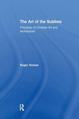 The Art of the Sublime: Principles of Christian Art and Architecture by Roger Homan