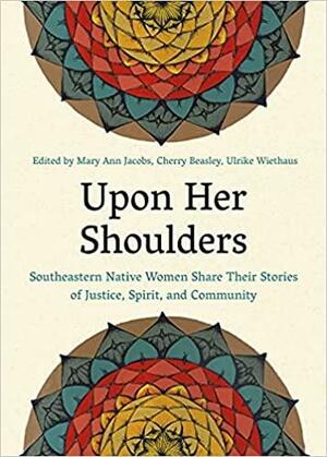 Upon Her Shoulders: Southeastern Native Women Share Their Stories of Justice, Spirit, and Community by Cherry Maynor Beasley, Mary Ann Jacobs, Ulrike Wiethaus
