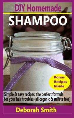 DIY Homemade Shampoo: Simple & Easy Recipes, The Perfect Formula For Your Hair Troubles (All Organic & Sulfate Free) by Deborah Smith