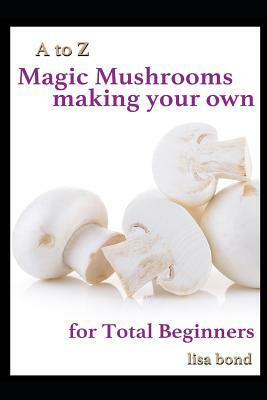 A to Z Magic Mushrooms Making Your Own for Total Beginners by Lisa Bond