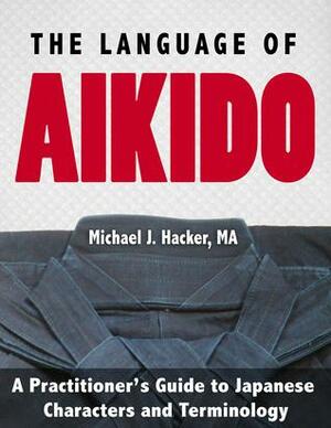 The Language of Aikido: A Practitioner's Guide to Japanese Characters and Terminology by Michael Hacker