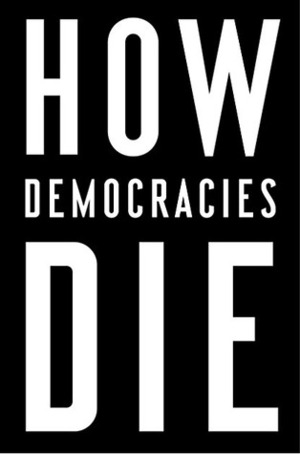 How Democracies Die by Daniel Ziblatt, Steven Levitsky