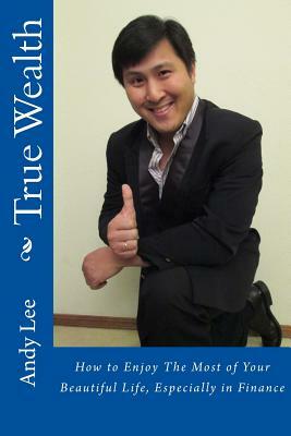 True Wealth: How to Enjoy The Most of Your Beautiful Life, Especially in Finance by Andy Lee