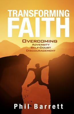 Transforming Faith: Overcoming adversity, self doubt, and discouragement by Phil Barrett