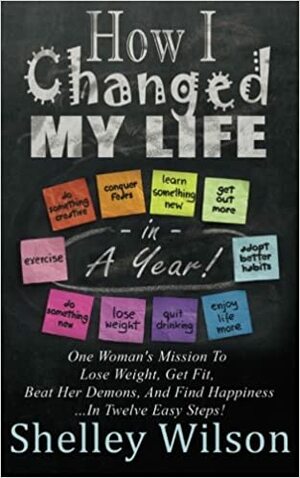 How I Changed My Life in a Year: One Woman's Mission to Lose Weight, Get Fit, Beat Her Demons, and Find Happiness by Shelley Wilson