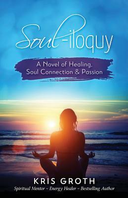 Soul-Iloquy: A Novel of Healing, Soul Connection, and Passion by Kris Groth