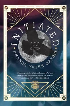Initiated: Memoir of a Witch by Amanda Yates Garcia