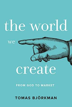 The World We Create: From God to Market by Tomas Björkman