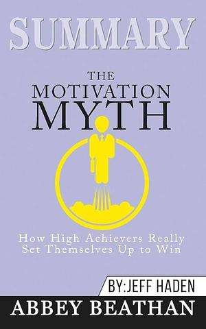 Summary of The Motivation Myth: How High Achievers Really Set Themselves Up to Win by Jeff Haden by Abbey Beathan