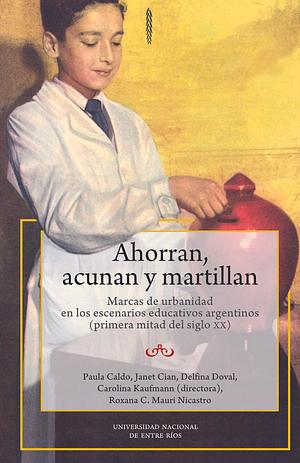 Ahorran, acunan y martillan. Marcas de urbanidad en los escenarios educativos argentinos (primera mitad del siglo XX) by Carolina Kaufmann