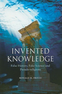 Invented Knowledge: False History, Fake Science and Pseudo-Religions by Ronald H. Fritze