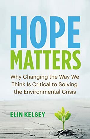 Hope Matters: Why Changing the Way We Think Is Critical to Solving the Environmental Crisis by Elin Kelsey