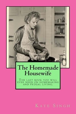 The Homemade Housewife: The last book you will ever need on homemaking and frugal living. by Kate Singh