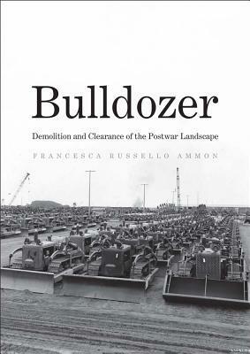 Bulldozer: Demolition and Clearance of the Postwar Landscape by Francesca Russello Ammon