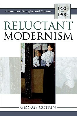 Reluctant Modernism: American Thought and Culture, 1880-1900 by George Cotkin