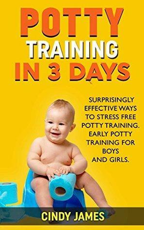Potty Training in 3 Days: 3 Surprisingly Effective Ways To Stress Free Potty Training. Early Potty Training for Boys and Girls. by Cindy James