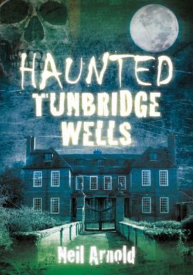 Haunted Tunbridge Wells by Neil Arnold