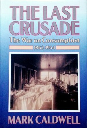 The Last Crusade: The War on Consumption, 1862 1954 by Mark Caldwell