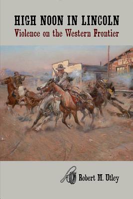 High Noon in Lincoln: Violence on the Western Frontier by Robert M. Utley
