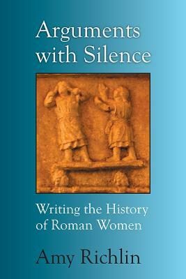 Arguments with Silence: Writing the History of Roman Women by Amy Richlin