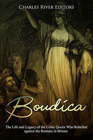 Boudica: The Life and Legacy of the Celtic Queen Who Rebelled against the Romans in Britain by Charles River Editors