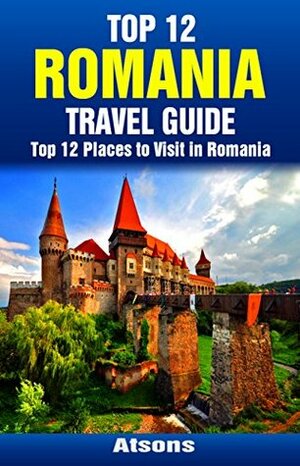 Top 12 Places to Visit in Romania - Top 12 Romania Travel Guide (Includes Sinaia, Sighisoara, Bucharest, Bran Castle, Brasov, Corvin Castle, & More) by Atsons