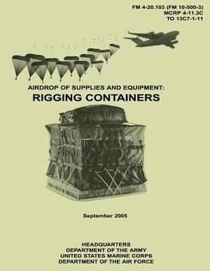 Airdrop of Supplies and Equipment: Rigging Containers (FM 4-20.103 / MCRP 4-11.3C / TO 13C7-1-11) by Department Of the Army, Department of the Air Force, U. S. Marine Corps