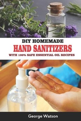 DIY Homemade Hand Sanitizers with 100% Safe Essential Oil Recipes by George Watson
