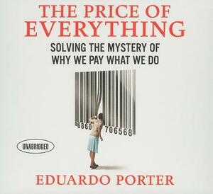 The Price Everything: Solving the Mystery of Why We Pay What We Do by Eduardo Porter