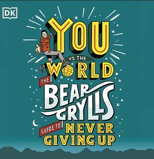 You Vs the World: The Bear Grylls Guide to Never Giving Up by Bear Grylls