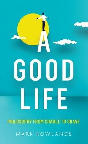 A Good Life: Philosophy from Cradle to Grave by Mark Rowlands