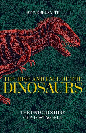 The Rise and Fall of the Dinosaurs: The Untold Story of a Lost World by Steve Brusatte