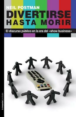 Divertirse hasta morir: El discurso público en la era del show business by Neil Postman