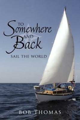 To Somewhere And Back: Sail The World by Bob Thomas