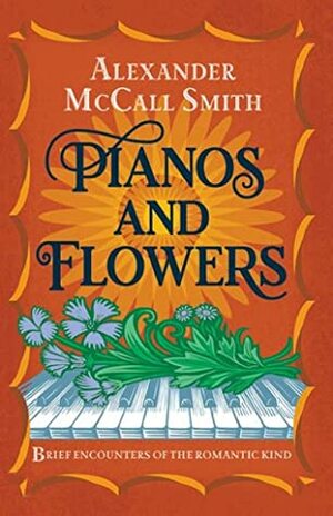 Pianos and Flowers: Brief Encounters of the Romantic Kind by Alexander McCall Smith