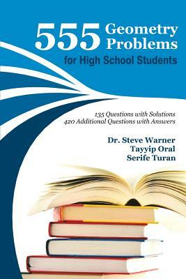 555 Geometry Problems for High School Students: 135 Questions with Solutions, 420 Additional Questions with Answers by Tayyip Oral, Steve Warner, Serife Turan
