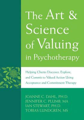 The Art and Science of Valuing in Psychotherapy: Helping Clients Discover, Explore, and Commit to Valued Action Using Acceptance and Commitment Therapy by JoAnne C. Dahl