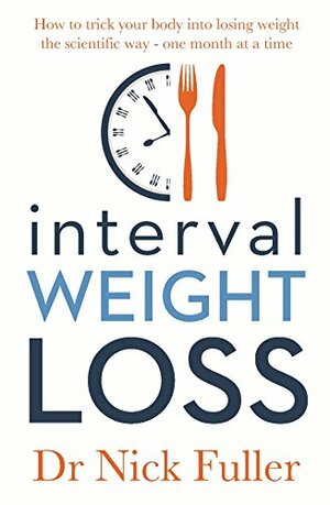 Interval Weight Loss: How to Trick Your Body into Losing Weight the Scientific Way – One Month at a Time by Nick Fuller