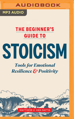 The Beginner's Guide to Stoicism: Tools for Emotional Resilience & Positivity by Matthew J. Van Natta