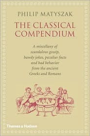 The Classical Compendium: A Miscellany of Scandalous Gossip, Bawdy Jokes, Peculiar Facts, and Bad Behavior from the Ancient Greeks and Romans by Philip Matyszak